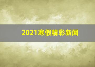 2021寒假精彩新闻