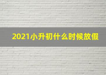 2021小升初什么时候放假