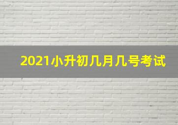 2021小升初几月几号考试