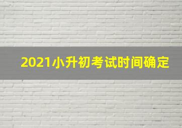 2021小升初考试时间确定