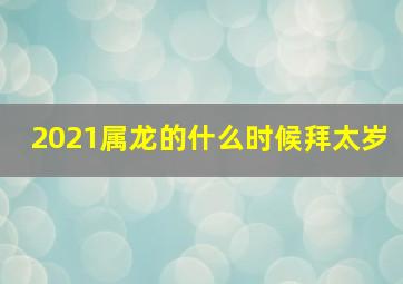 2021属龙的什么时候拜太岁