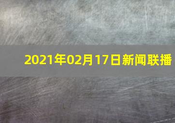 2021年02月17日新闻联播