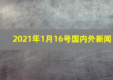 2021年1月16号国内外新闻