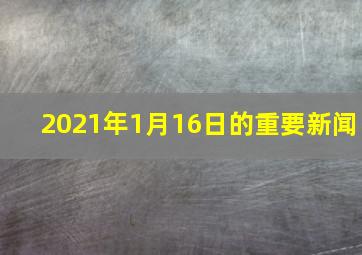 2021年1月16日的重要新闻