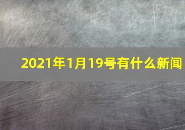 2021年1月19号有什么新闻