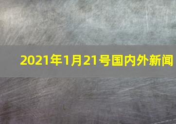 2021年1月21号国内外新闻