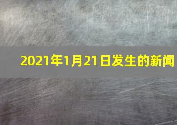 2021年1月21日发生的新闻