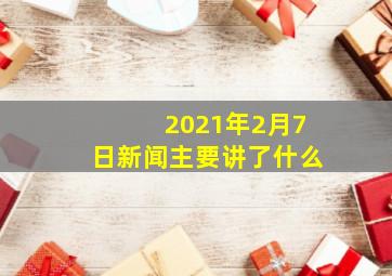 2021年2月7日新闻主要讲了什么