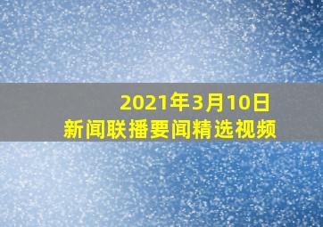 2021年3月10日新闻联播要闻精选视频