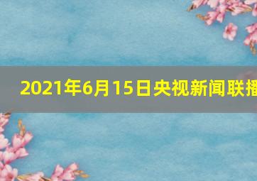 2021年6月15日央视新闻联播