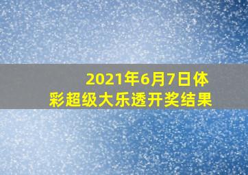 2021年6月7日体彩超级大乐透开奖结果