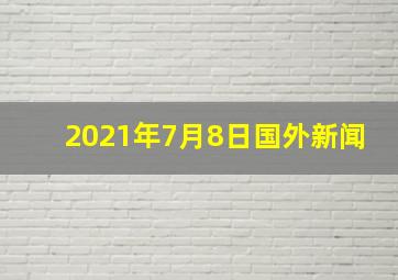 2021年7月8日国外新闻