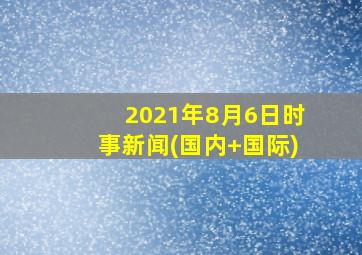 2021年8月6日时事新闻(国内+国际)