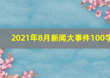 2021年8月新闻大事件100字