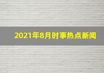 2021年8月时事热点新闻