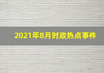 2021年8月时政热点事件