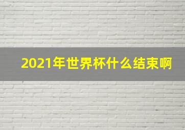 2021年世界杯什么结束啊