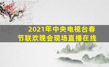 2021年中央电视台春节联欢晚会现场直播在线