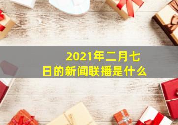 2021年二月七日的新闻联播是什么