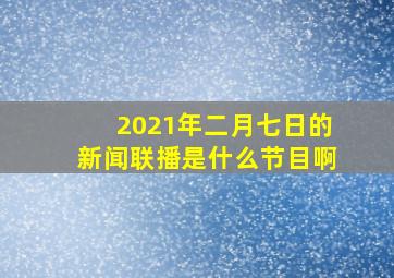 2021年二月七日的新闻联播是什么节目啊