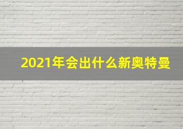 2021年会出什么新奥特曼