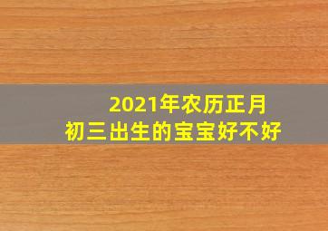 2021年农历正月初三出生的宝宝好不好