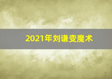 2021年刘谦变魔术