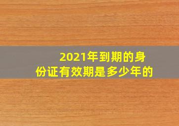 2021年到期的身份证有效期是多少年的