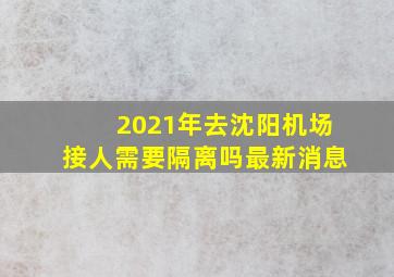 2021年去沈阳机场接人需要隔离吗最新消息