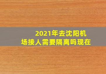 2021年去沈阳机场接人需要隔离吗现在