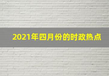 2021年四月份的时政热点