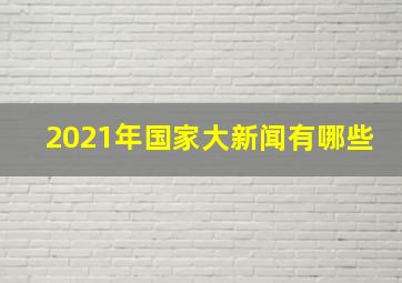 2021年国家大新闻有哪些