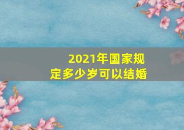 2021年国家规定多少岁可以结婚