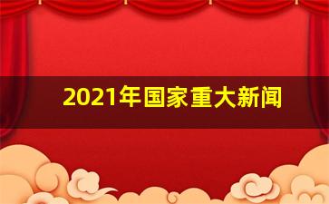 2021年国家重大新闻