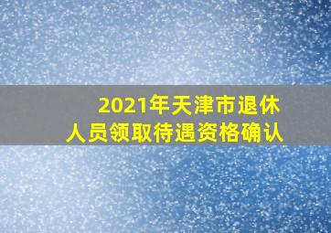 2021年天津市退休人员领取待遇资格确认