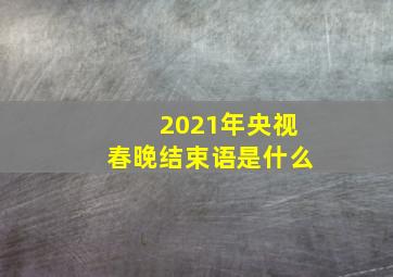 2021年央视春晚结束语是什么