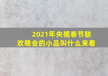 2021年央视春节联欢晚会的小品叫什么来着