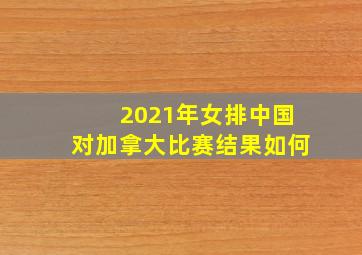 2021年女排中国对加拿大比赛结果如何