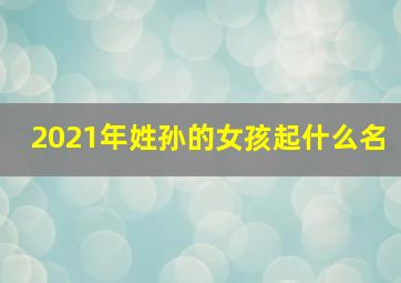 2021年姓孙的女孩起什么名