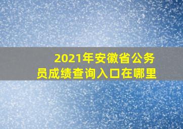 2021年安徽省公务员成绩查询入口在哪里