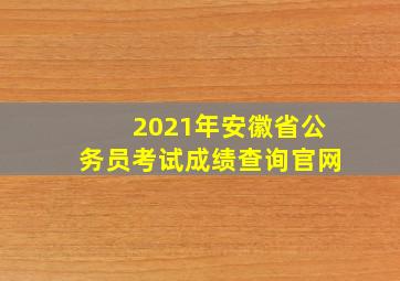 2021年安徽省公务员考试成绩查询官网