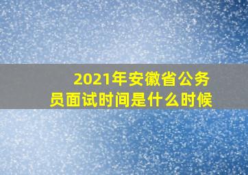 2021年安徽省公务员面试时间是什么时候