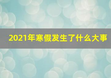 2021年寒假发生了什么大事