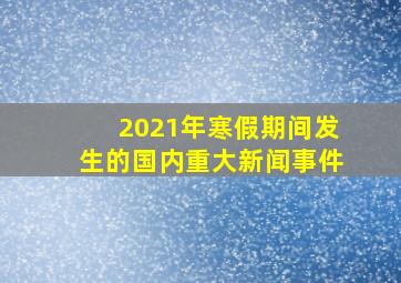 2021年寒假期间发生的国内重大新闻事件