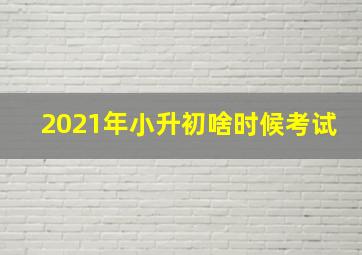 2021年小升初啥时候考试