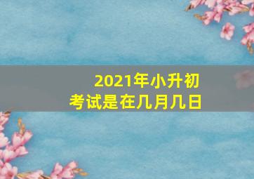 2021年小升初考试是在几月几日