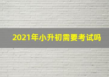 2021年小升初需要考试吗