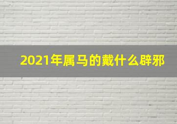 2021年属马的戴什么辟邪