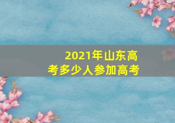 2021年山东高考多少人参加高考