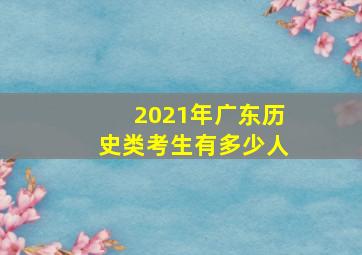 2021年广东历史类考生有多少人